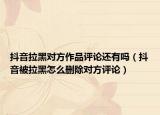 抖音拉黑对方作品评论还有吗（抖音被拉黑怎么删除对方评论）