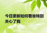 今日更新如何看谁特别关心了我