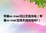 苹果xs max可以无线充电（苹果xs max支持无线充电吗?）
