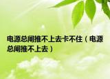 电源总闸推不上去卡不住（电源总闸推不上去）