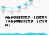 两台手机能同时登录一个微信号吗（两台手机能同时登录一个微信号吗）