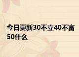 今日更新30不立40不富50什么