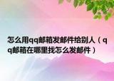 怎么用qq邮箱发邮件给别人（qq邮箱在哪里找怎么发邮件）