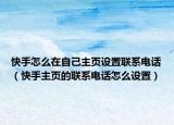 快手怎么在自己主页设置联系电话（快手主页的联系电话怎么设置）