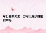 今日更新夫妻一方可以继承婚前财产吗
