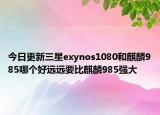 今日更新三星exynos1080和麒麟985哪个好远远要比麒麟985强大