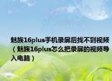 魅族16plus手机录屏后找不到视频（魅族16plus怎么把录屏的视频导入电脑）