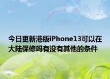 今日更新港版iPhone13可以在大陆保修吗有没有其他的条件
