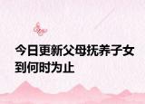 今日更新父母抚养子女到何时为止