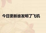 今日更新谁发明了飞机