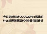 今日更新酷派COOL20Pro搭载的什么处理器天玑900参数性能分析