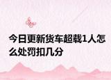 今日更新货车超载1人怎么处罚扣几分