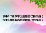 快手8.2版本怎么删除自己的作品（快手9.0版本怎么删除自己的作品）