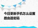 今日更新手机怎么设置路由器密码