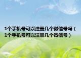 1个手机号可以注册几个微信号吗（1个手机号可以注册几个微信号）