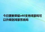 今日更新荣耀v40支持鸿蒙吗可以升级到鸿蒙系统吗