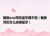 魅族pop耳机蓝牙搜不到（魅族耳机怎么连接蓝牙）
