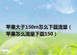 苹果大于150m怎么下载流量（苹果怎么流量下载150）