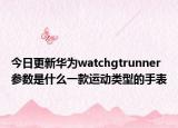 今日更新华为watchgtrunner参数是什么一款运动类型的手表