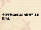 今日更新﻿﻿谁知道售楼部五证是指什么