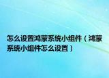 怎么设置鸿蒙系统小组件（鸿蒙系统小组件怎么设置）