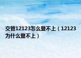 交管12123怎么登不上（12123为什么登不上）