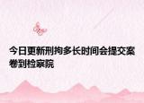 今日更新刑拘多长时间会提交案卷到检察院