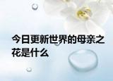 今日更新世界的母亲之花是什么