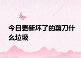 今日更新坏了的剪刀什么垃圾