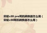 荣耀v30 pro耳机转换器怎么用（荣耀v30耳机转换器怎么用）