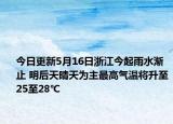 今日更新5月16日浙江今起雨水渐止 明后天晴天为主最高气温将升至25至28℃