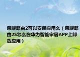 荣耀路由2可以安装应用么（荣耀路由2S怎么在华为智能家居APP上卸载应用）