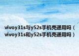 vivoy31s与y52s手机壳通用吗（vivoy31s和y52s手机壳通用吗）