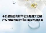今日最新更新房产证没有用了房屋产权70年到期后归谁 国家给出答案