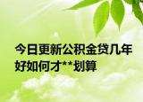 今日更新公积金贷几年好如何才**划算
