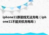iphone11原装线无法充电（iphone11不能关机充电吗）