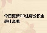 今日更新﻿﻿住房公积金是什么呢