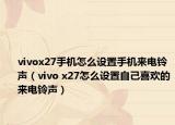 vivox27手机怎么设置手机来电铃声（vivo x27怎么设置自己喜欢的来电铃声）