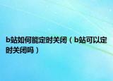 b站如何能定时关闭（b站可以定时关闭吗）