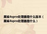 黑鲨4spro处理器是什么版本（黑鲨4spro处理器是什么）