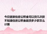 今日更新住房公积金可以贷几次款 不知道住房公积金能贷多少款怎么计算