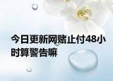 今日更新网赌止付48小时算警告嘛