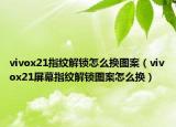 vivox21指纹解锁怎么换图案（vivox21屏幕指纹解锁图案怎么换）