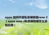 oppo 如何开启私密保险箱reno 2（oppo reno z私密保险箱怎么添加应用）