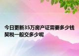 今日更新35万房产证需要多少钱契税一般交多少呢