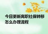 今日更新离职社保转移怎么办理流程