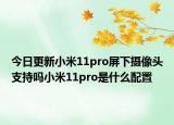 今日更新小米11pro屏下摄像头支持吗小米11pro是什么配置