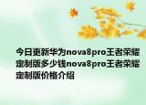 今日更新华为nova8pro王者荣耀定制版多少钱nova8pro王者荣耀定制版价格介绍