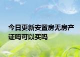 今日更新安置房无房产证吗可以买吗