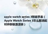 apple watch series 3智能手表（Apple Watch Series 3怎么取消配对并移除激活锁）